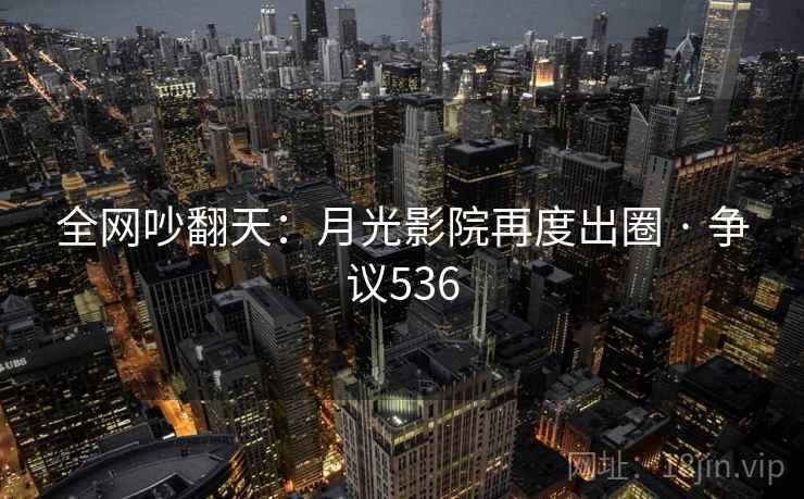全网吵翻天：月光影院再度出圈 · 争议536
