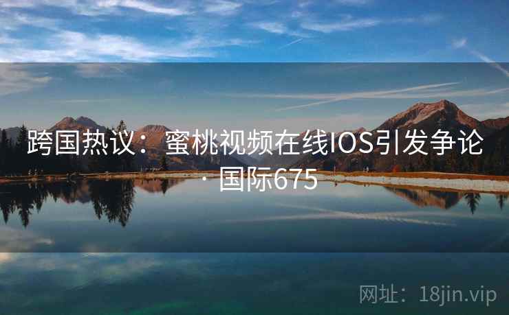 跨国热议：蜜桃视频在线IOS引发争论 · 国际675  第2张