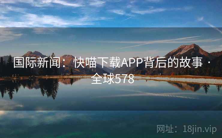 国际新闻：快喵下载APP背后的故事 · 全球578  第2张