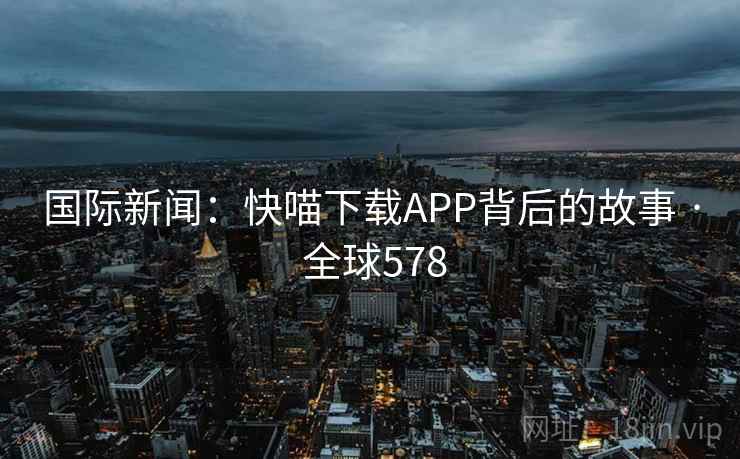 国际新闻：快喵下载APP背后的故事 · 全球578  第1张