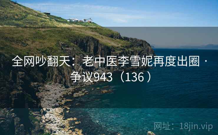 全网吵翻天：老中医李雪妮再度出圈 · 争议943（136 ）  第2张