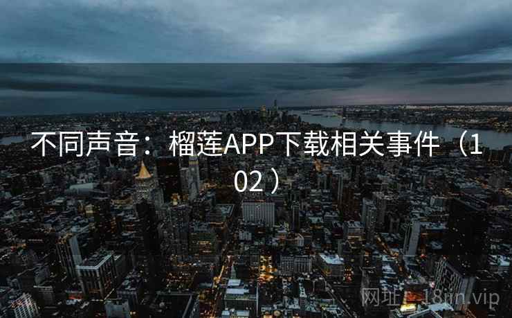 不同声音：榴莲APP下载相关事件（102 ）  第2张