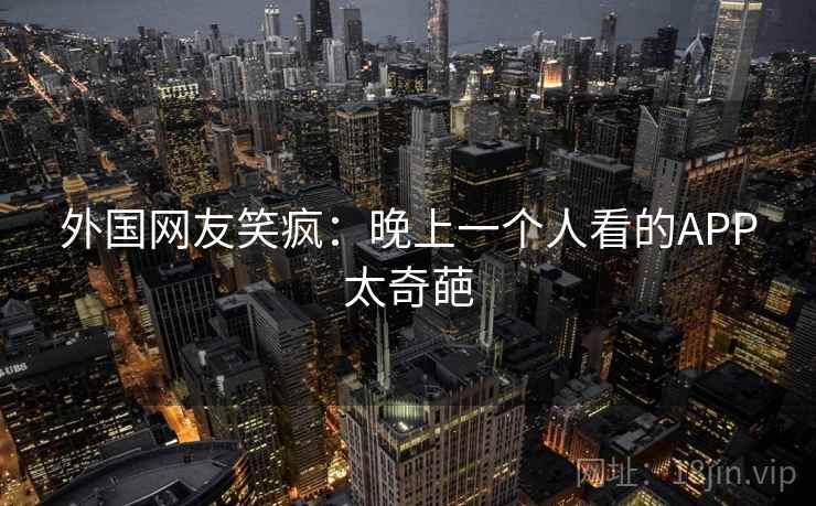 外国网友笑疯:晚上一个人看的APP太奇葩 第2张 外国网友笑疯:晚上一个人看的APP太奇葩 第2张