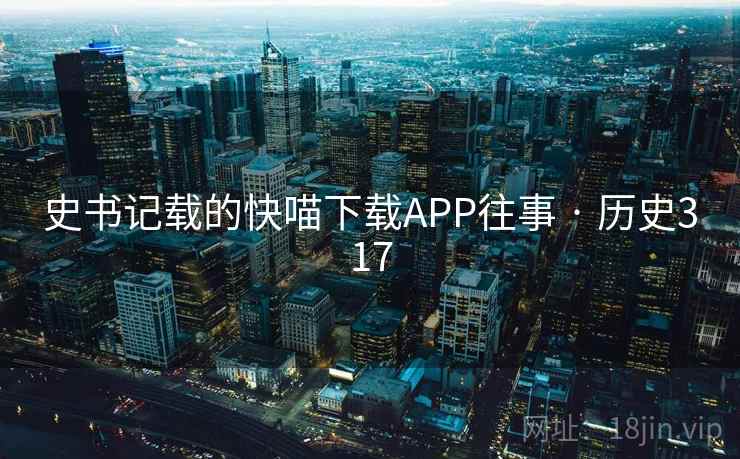 史书记载的快喵下载APP往事 · 历史317 第2张 史书记载的快喵下载APP往事 · 历史317 第2张