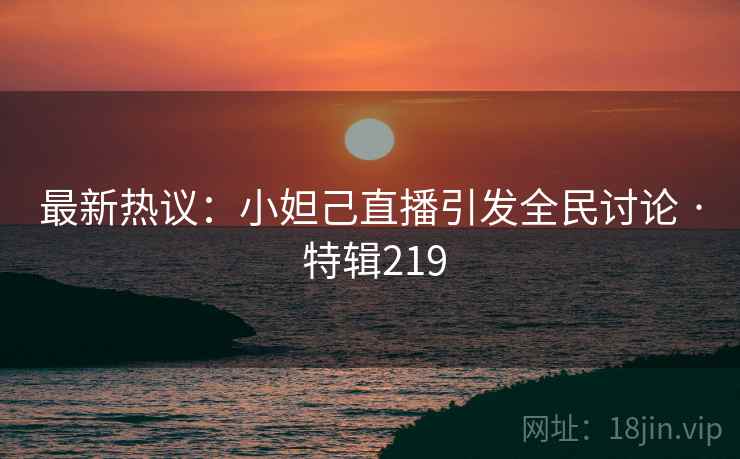 最新热议:小妲己直播引发全民讨论 · 特辑219 第2张 最新热议:小妲己直播引发全民讨论 · 特辑219 第2张