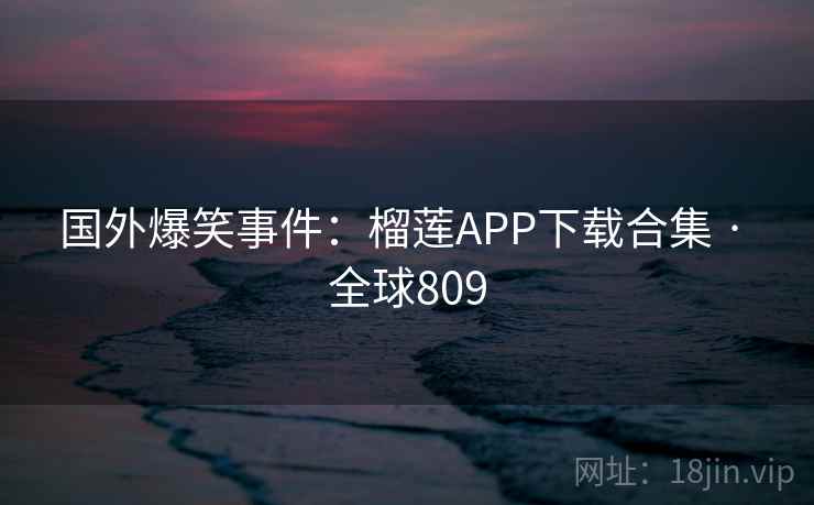 国外爆笑事件:榴莲APP下载合集 · 全球809 第2张 国外爆笑事件:榴莲APP下载合集 · 全球809 第2张