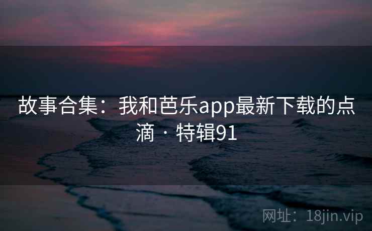 故事合集：我和芭乐app最新下载的点滴 · 特辑91