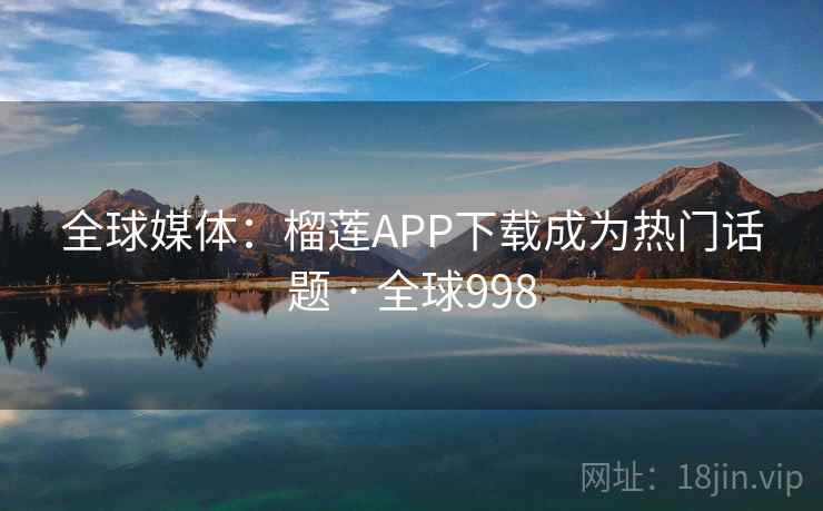 全球媒体:榴莲APP下载成为热门话题 · 全球998 第2张 全球媒体:榴莲APP下载成为热门话题 · 全球998 第2张