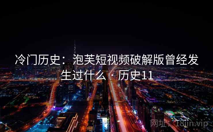 冷门历史：泡芙短视频破解版曾经发生过什么 · 历史11