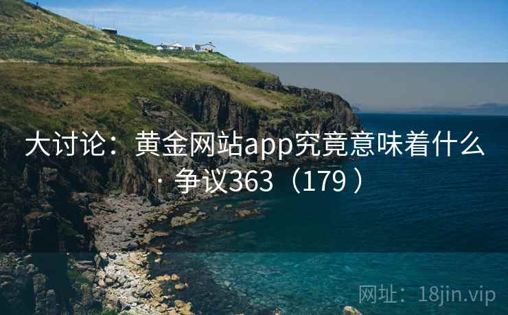 大讨论:黄金网站app究竟意味着什么 · 争议363(179 ) 第1张 大讨论:黄金网站app究竟意味着什么 · 争议363(179 ) 第1张
