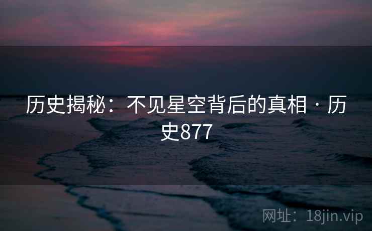 历史揭秘：不见星空背后的真相 · 历史877