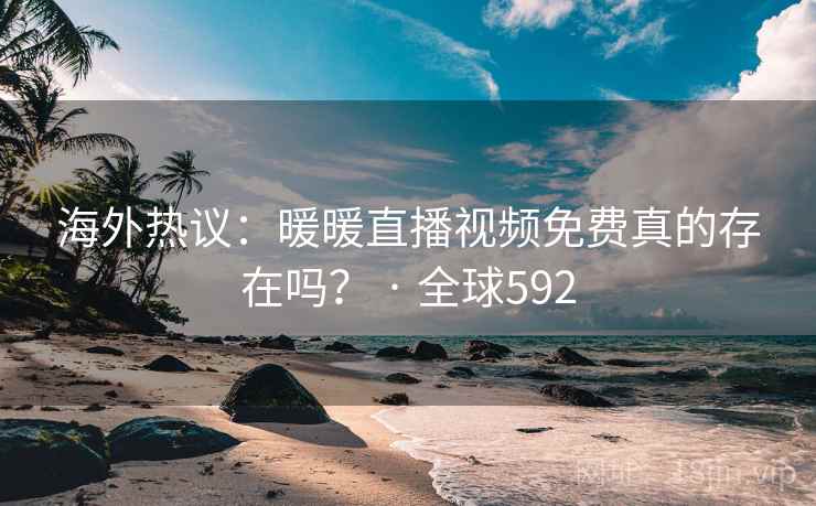 海外热议：暖暖直播视频免费真的存在吗？ · 全球592  第2张