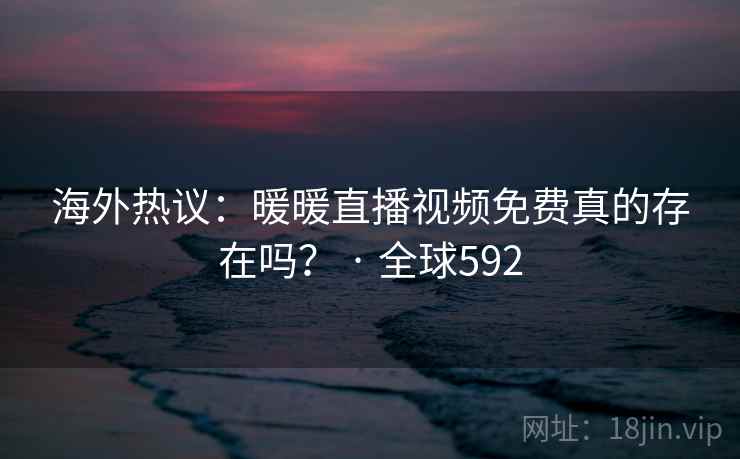 海外热议：暖暖直播视频免费真的存在吗？ · 全球592