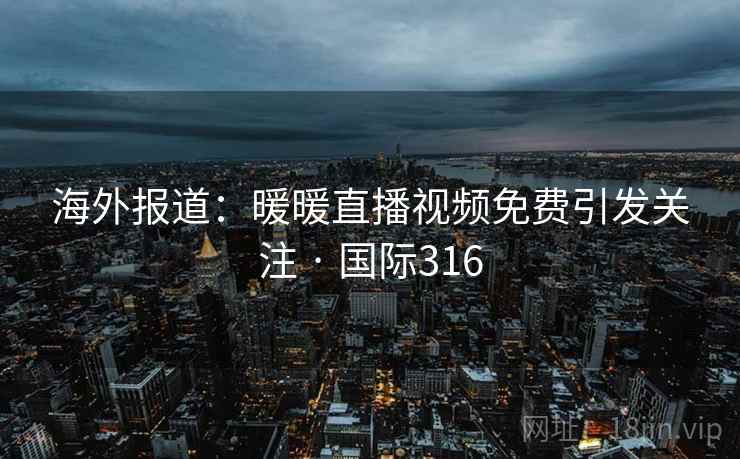 海外报道:暖暖直播视频免费引发关注 · 国际316 第2张 海外报道:暖暖直播视频免费引发关注 · 国际316 第2张