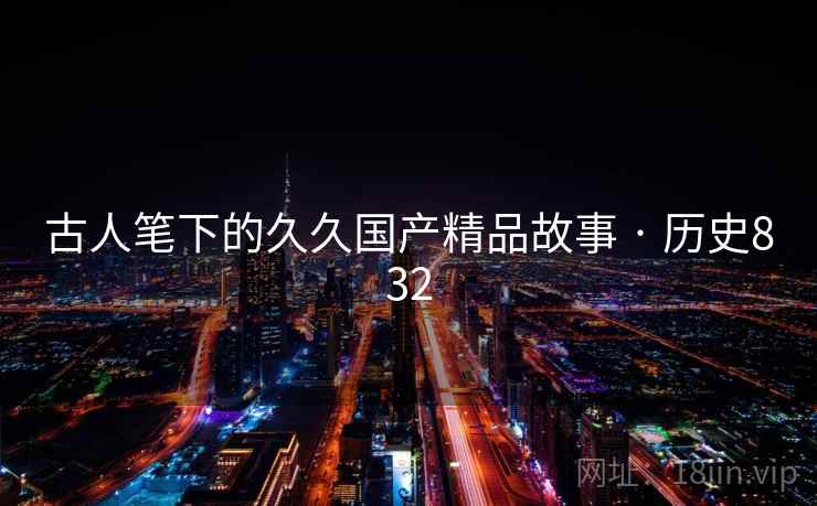 古人笔下的久久国产精品故事 · 历史832