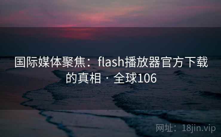 国际媒体聚焦：flash播放器官方下载的真相 · 全球106  第1张