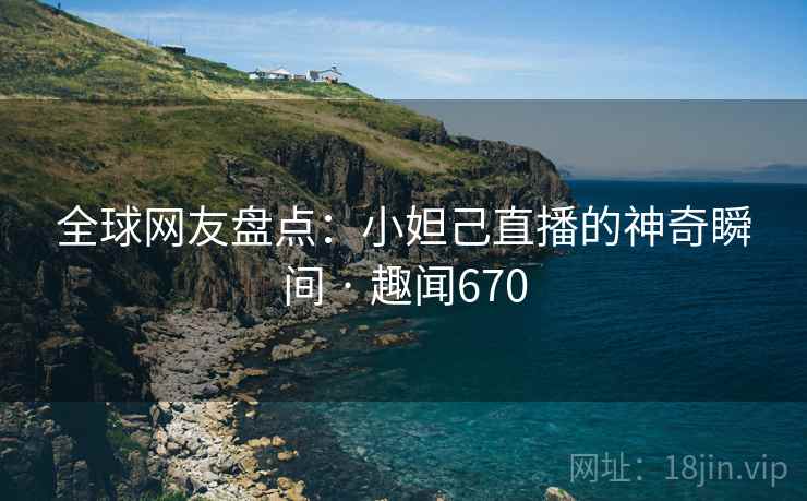 全球网友盘点：小妲己直播的神奇瞬间 · 趣闻670